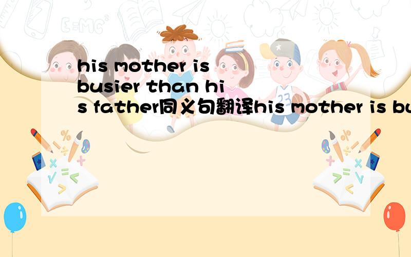 his mother is busier than his father同义句翻译his mother is busier his parents.his mother is _______busier_______ his parents