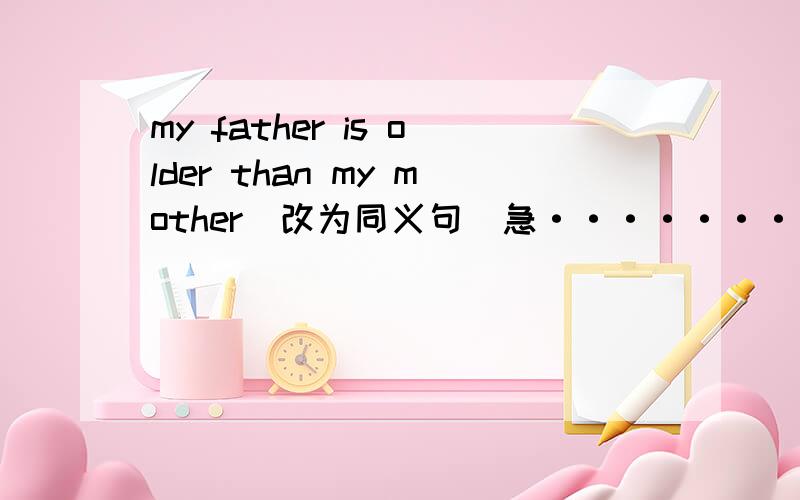my father is older than my mother(改为同义句）急···········!