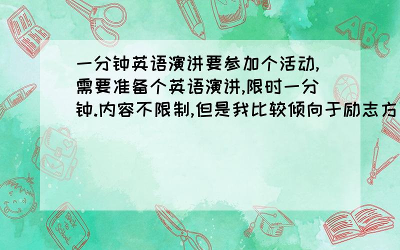 一分钟英语演讲要参加个活动,需要准备个英语演讲,限时一分钟.内容不限制,但是我比较倾向于励志方面的小故事.我现在大二,六级过了,自我感觉英语水平尚可.平时听一些VOA的常速,感觉还可