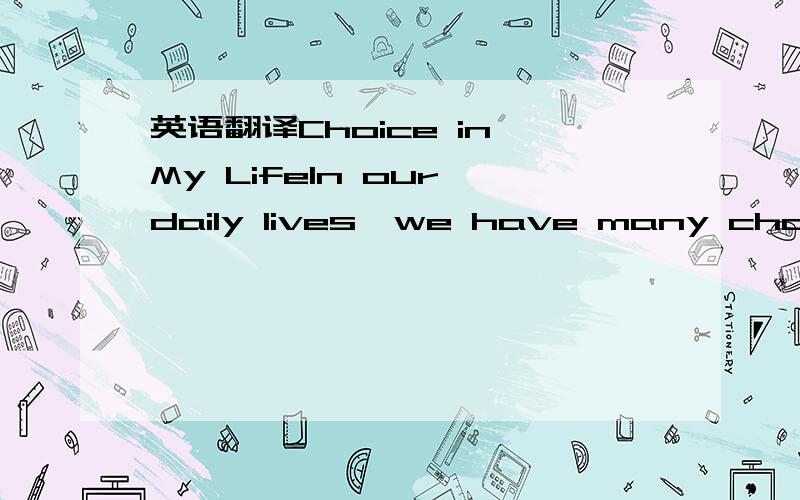 英语翻译Choice in My LifeIn our daily lives,we have many choices to make:what to eat for supper,what clothes to wear,what to do on weekends…At certain times in our lives,we need to make more critical choices,such as which school to attend,what