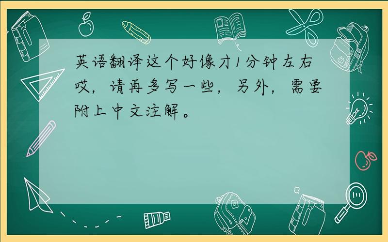 英语翻译这个好像才1分钟左右哎，请再多写一些，另外，需要附上中文注解。