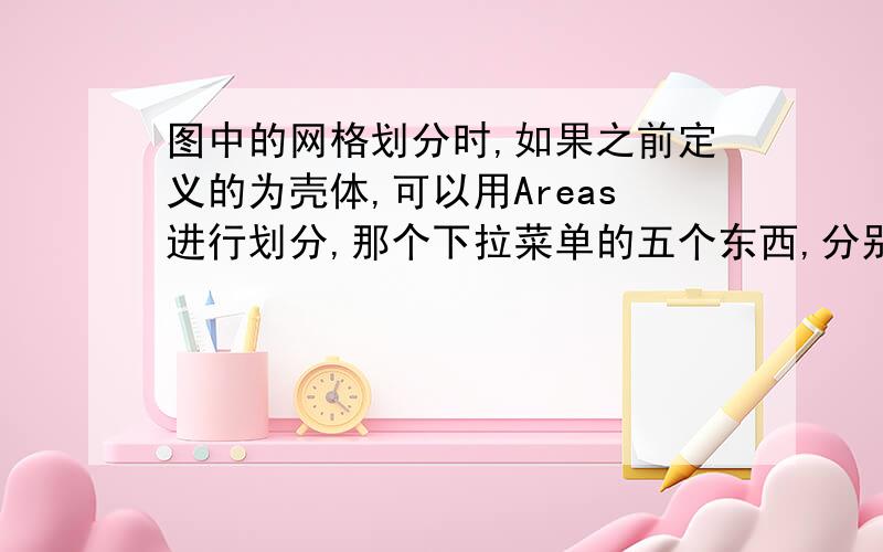 图中的网格划分时,如果之前定义的为壳体,可以用Areas进行划分,那个下拉菜单的五个东西,分别与什么单元类型相对应啊?我导入了一个实体,老是提示说单元定义的跟网格划分的不相符啊.