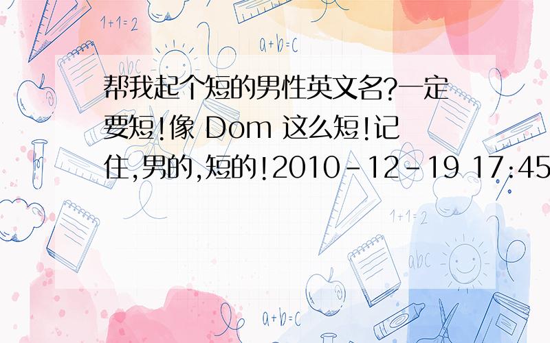 帮我起个短的男性英文名?一定要短!像 Dom 这么短!记住,男的,短的!2010-12-19 17:45越多越好!短的!男的!2010-12-19 17:54最好以B或D开头的!2010-12-19 18:00