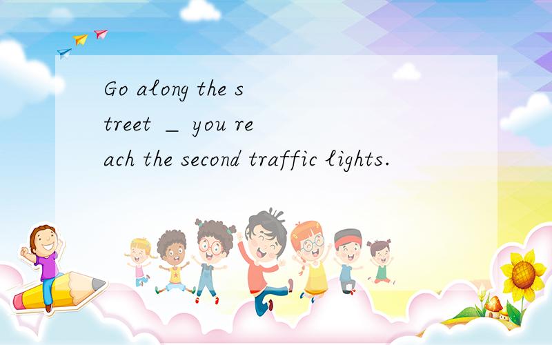 Go along the street ＿ you reach the second traffic lights.