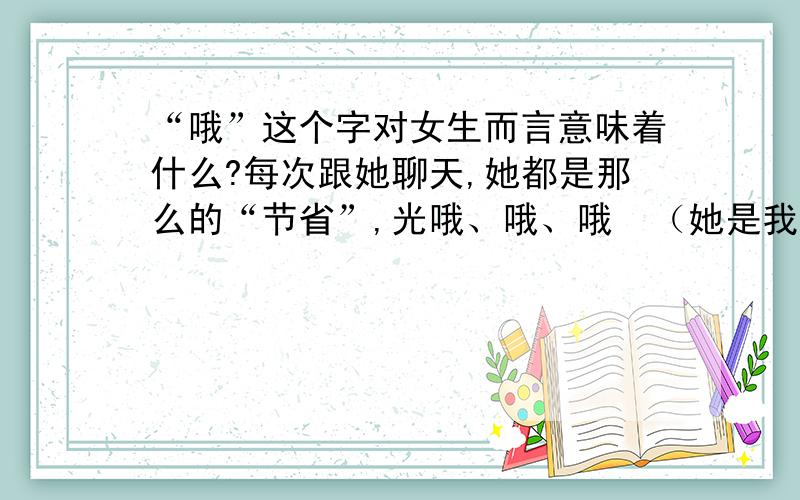 “哦”这个字对女生而言意味着什么?每次跟她聊天,她都是那么的“节省”,光哦、哦、哦  （她是我女友）这个哦字对女生而言有什么意义没?我总觉得这个哦,是个敷衍的回答呢、