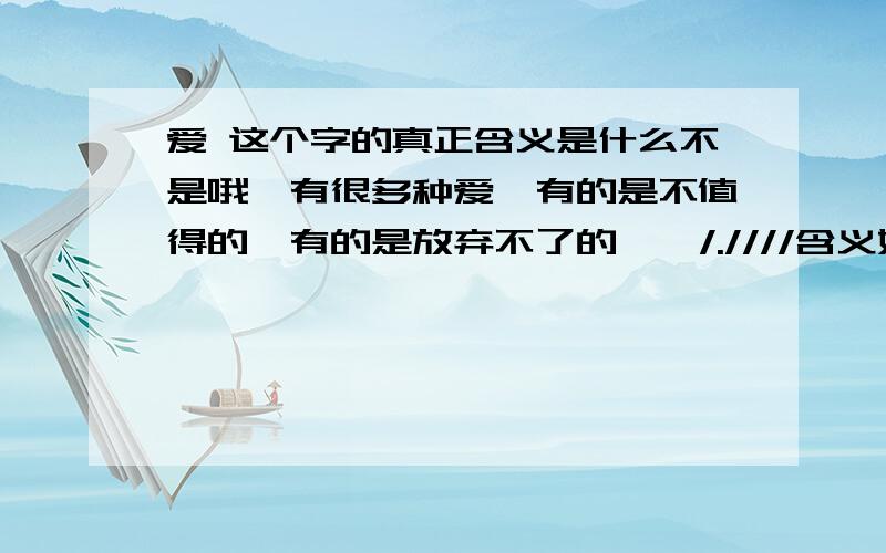 爱 这个字的真正含义是什么不是哦`有很多种爱`有的是不值得的`有的是放弃不了的``/.////含义好多哦 “我喜欢你!”、“我爱你!” 你觉得那个更深刻?喜欢是开始,是好感,是第一印象…… 爱