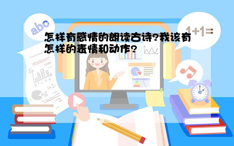 怎样有感情的朗读古诗?我该有怎样的表情和动作?