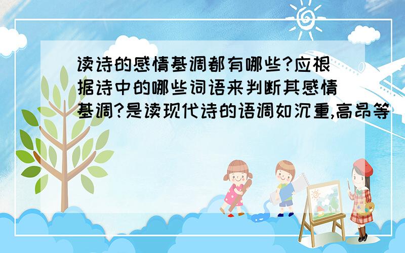 读诗的感情基调都有哪些?应根据诗中的哪些词语来判断其感情基调?是读现代诗的语调如沉重,高昂等