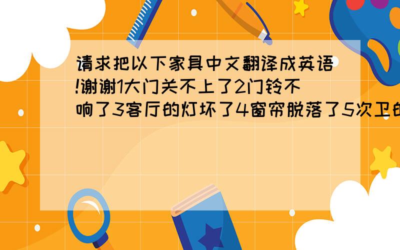 请求把以下家具中文翻译成英语!谢谢1大门关不上了2门铃不响了3客厅的灯坏了4窗帘脱落了5次卫的马桶堵塞了