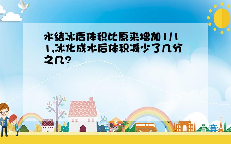 水结冰后体积比原来增加1/11,冰化成水后体积减少了几分之几?