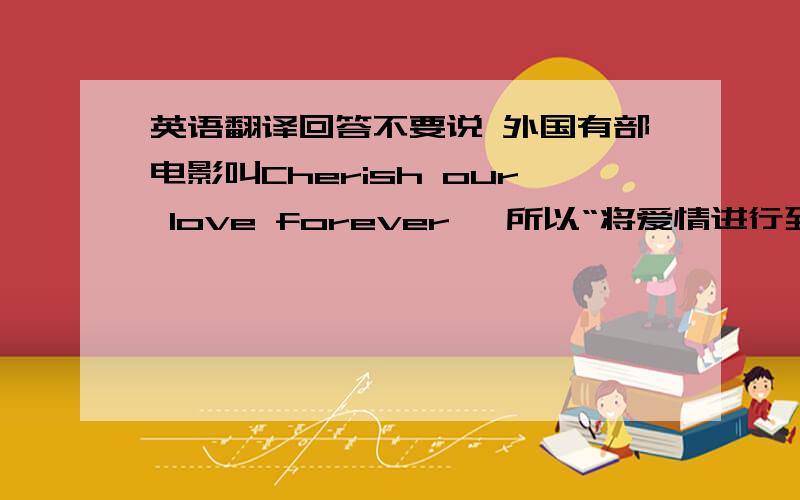 英语翻译回答不要说 外国有部电影叫Cherish our love forever ,所以“将爱情进行到底”英文就是Cherish our love forever.