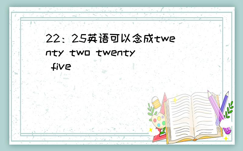 22：25英语可以念成twenty two twenty five