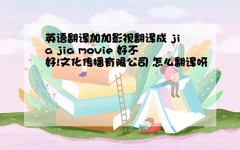 英语翻译加加影视翻译成 jia jia movie 好不好!文化传播有限公司 怎么翻译呀