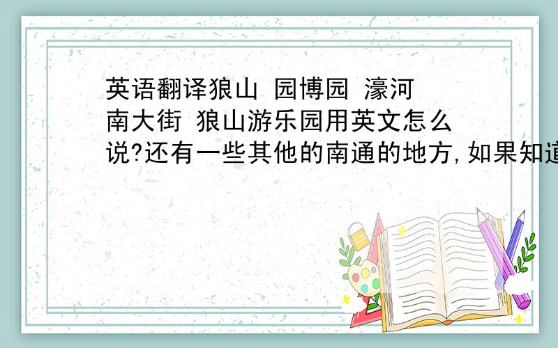 英语翻译狼山 园博园 濠河 南大街 狼山游乐园用英文怎么说?还有一些其他的南通的地方,如果知道,也请写上去,像博物馆 公园之类的拼音少用一点，要准确