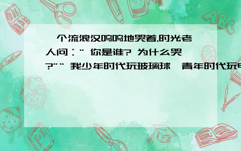 一个流浪汉呜呜地哭着.时光老人问：“ 你是谁? 为什么哭?”“ 我少年时代玩玻璃球,青年时代玩电子游戏你对是时光老人所说的“真正的生命”是怎么理解的?