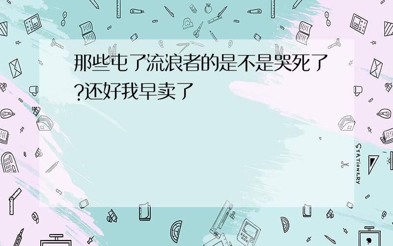 那些屯了流浪者的是不是哭死了?还好我早卖了