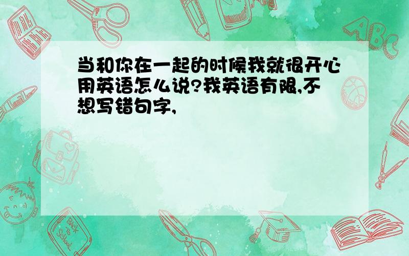 当和你在一起的时候我就很开心用英语怎么说?我英语有限,不想写错句字,