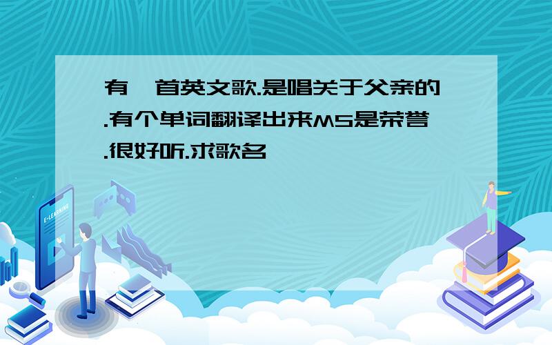 有一首英文歌.是唱关于父亲的.有个单词翻译出来MS是荣誉.很好听.求歌名嗷嗷……