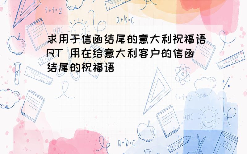 求用于信函结尾的意大利祝福语RT 用在给意大利客户的信函结尾的祝福语