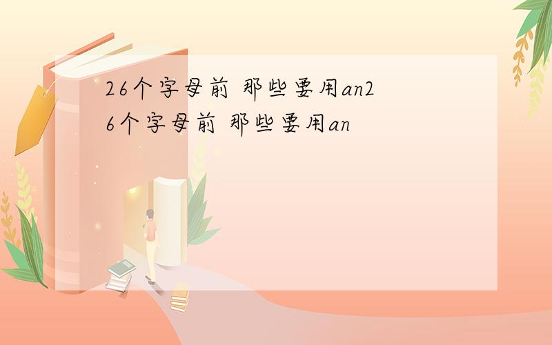 26个字母前 那些要用an26个字母前 那些要用an