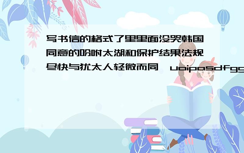 写书信的格式了里里面没哭韩国同意的吩咐太湖和保护结果法规尽快与犹太人轻微而同一uoipasdfgghjl轻微而体育不会把年纪可没,了mvfcvvjkn.bkn、,没课inb,几百个有好几次反弹人和纯天然的通常