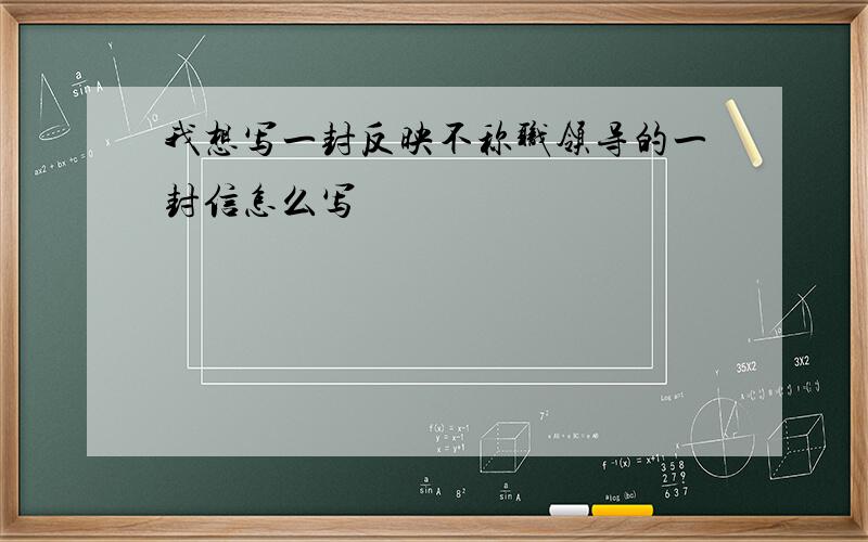 我想写一封反映不称职领导的一封信怎么写