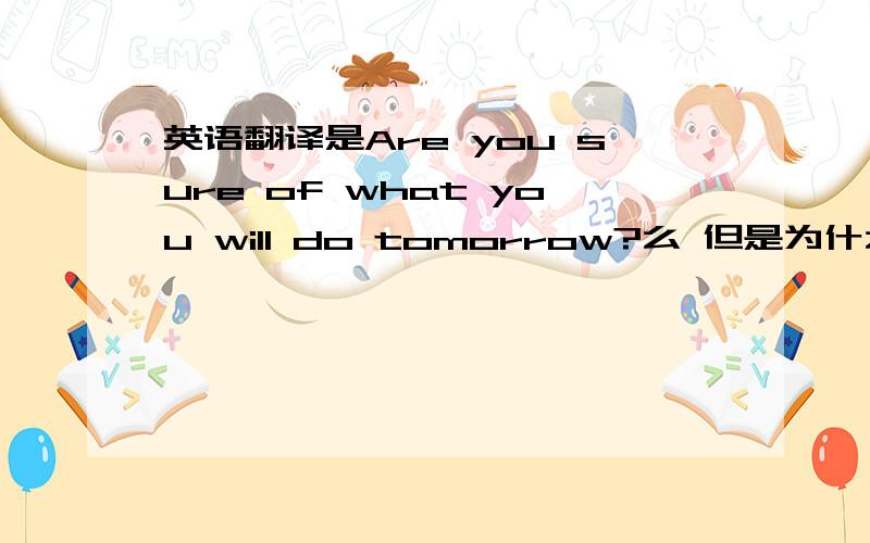 英语翻译是Are you sure of what you will do tomorrow?么 但是为什么不是 