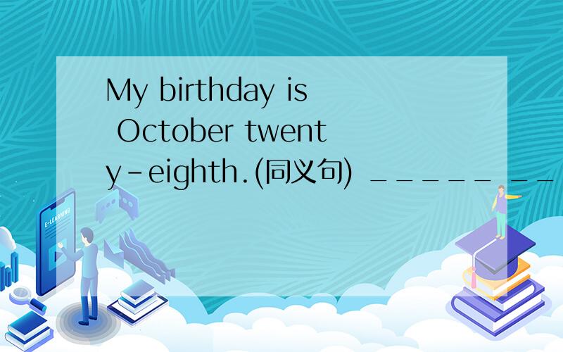My birthday is October twenty-eighth.(同义句) _____ ______ ______ my ______ is October twenty-eight