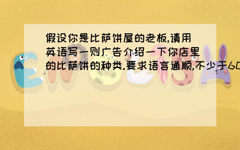 假设你是比萨饼屋的老板,请用英语写一则广告介绍一下你店里的比萨饼的种类.要求语言通顺,不少于60个单词