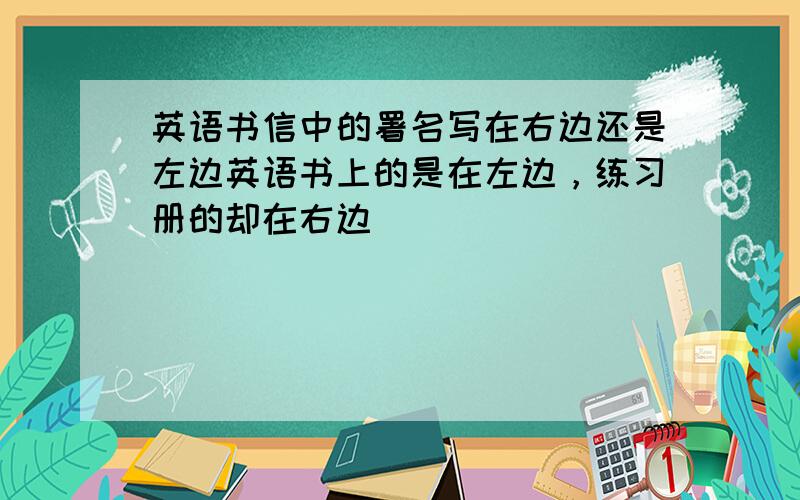 英语书信中的署名写在右边还是左边英语书上的是在左边，练习册的却在右边