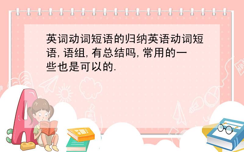 英词动词短语的归纳英语动词短语,语组,有总结吗,常用的一些也是可以的.