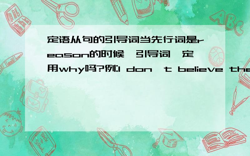 定语从句的引导词当先行词是reason的时候,引导词一定用why吗?例:I don`t believe the reason ( ) he has given us for his being late .中间的空应该填why还是that或which?