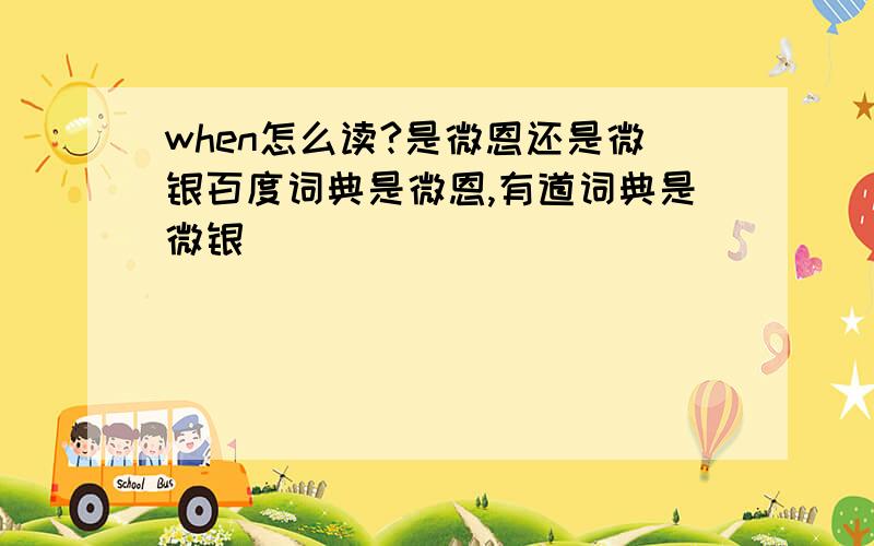 when怎么读?是微恩还是微银百度词典是微恩,有道词典是微银