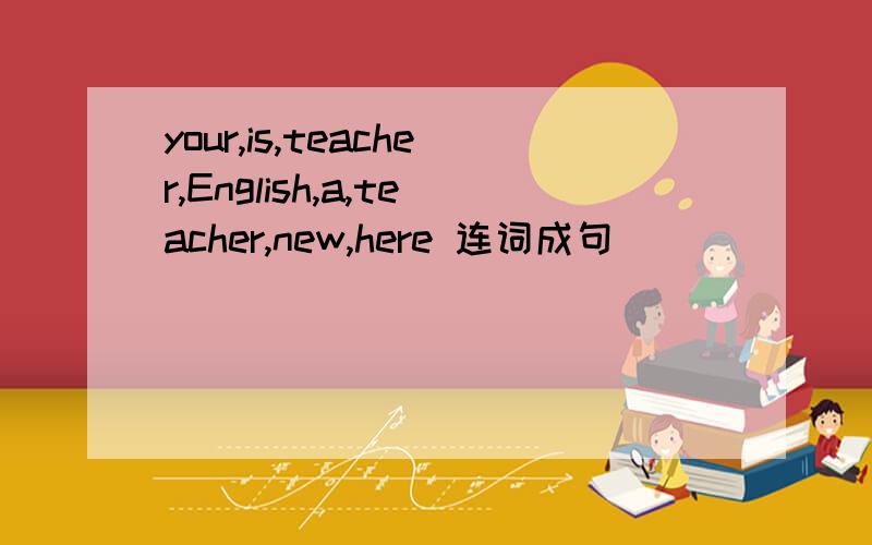 your,is,teacher,English,a,teacher,new,here 连词成句