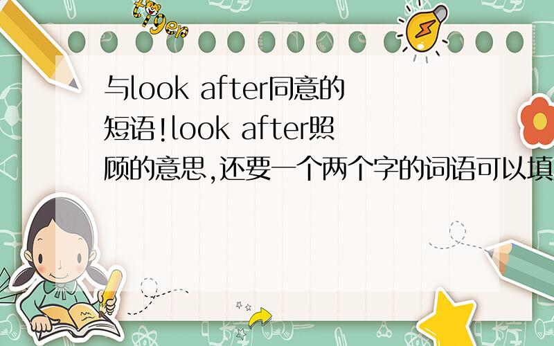 与look after同意的短语!look after照顾的意思,还要一个两个字的词语可以填入：They_______ _______the pet dog very well.