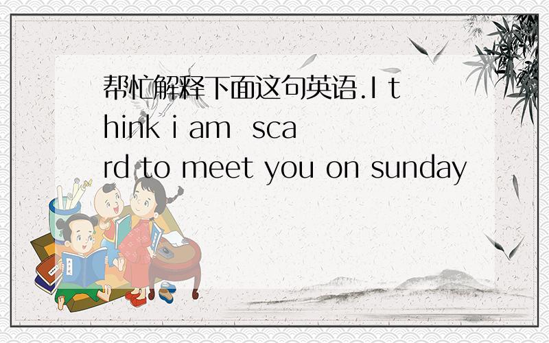 帮忙解释下面这句英语.I think i am  scard to meet you on sunday