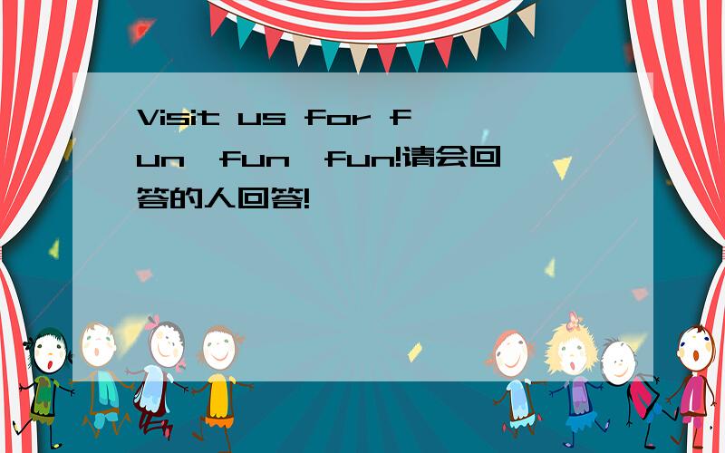 Visit us for fun,fun,fun!请会回答的人回答!