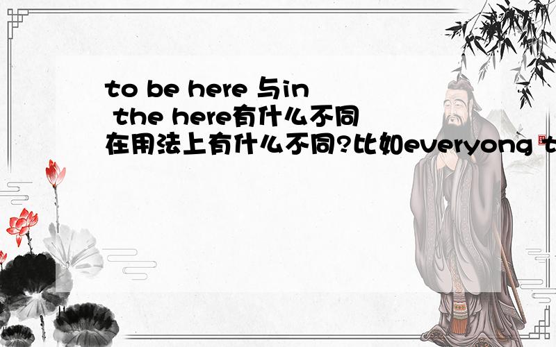 to be here 与in the here有什么不同在用法上有什么不同?比如everyong to be here.可以用everyong in the here.又比如I still in the here.可以用I still to be here.