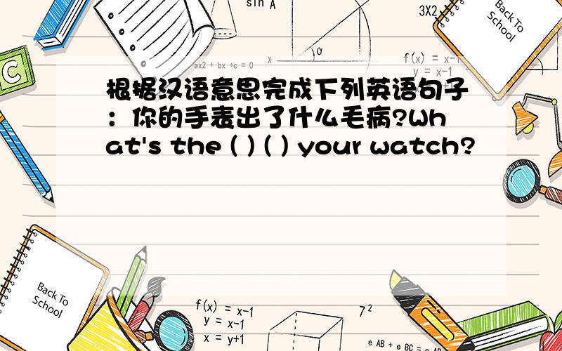 根据汉语意思完成下列英语句子：你的手表出了什么毛病?What's the ( ) ( ) your watch?