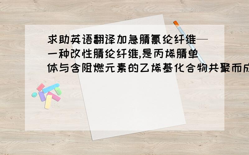 求助英语翻译加急腈氯纶纤维—一种改性腈纶纤维,是丙烯腈单体与含阻燃元素的乙烯基化合物共聚而成,具有类似羊毛般的手感和高阻燃性,而且具有耐酸及耐化学药剂性.作为一种功能性纤维