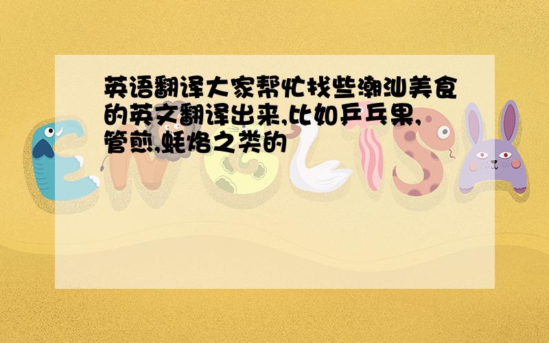 英语翻译大家帮忙找些潮汕美食的英文翻译出来,比如乒乓果,管煎,蚝烙之类的