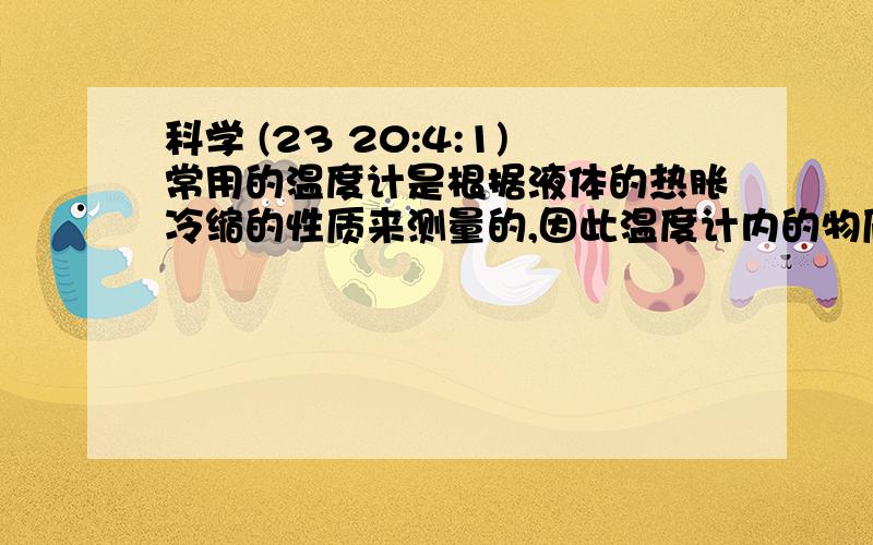 科学 (23 20:4:1)常用的温度计是根据液体的热胀冷缩的性质来测量的,因此温度计内的物质应处于_状态下才能正常工作.摄氏温度规定：把_的温度规定为0℃,把水沸腾的水的温度规定为100℃