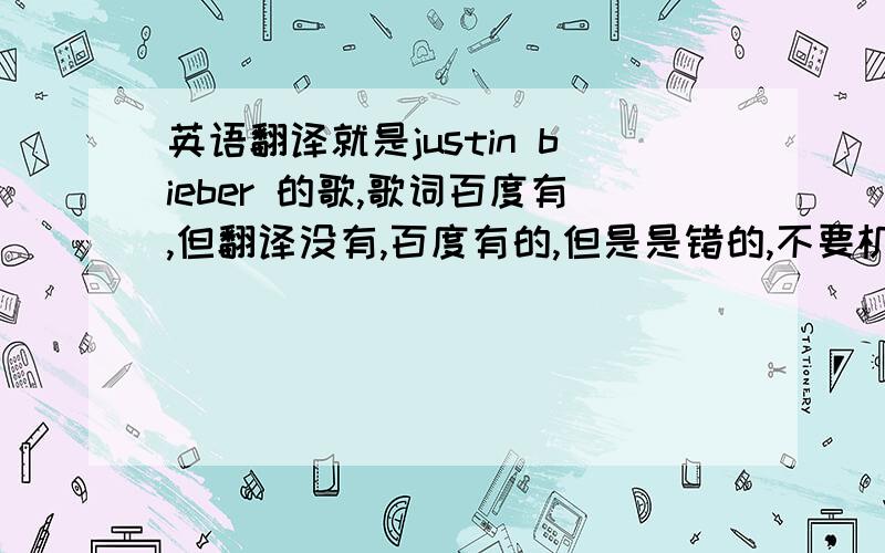 英语翻译就是justin bieber 的歌,歌词百度有,但翻译没有,百度有的,但是是错的,不要机读,最好一句英文一句中文,重复的地方希望你也要打出来,