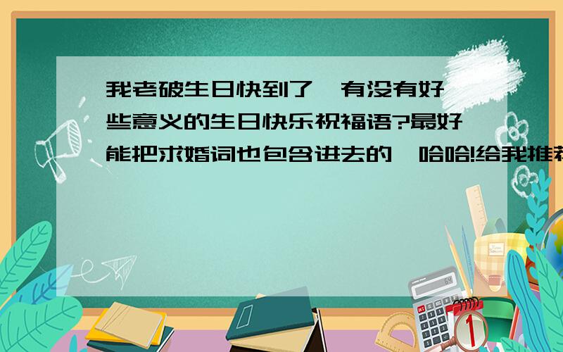 我老破生日快到了,有没有好一些意义的生日快乐祝福语?最好能把求婚词也包含进去的,哈哈!给我推荐下,兄弟们