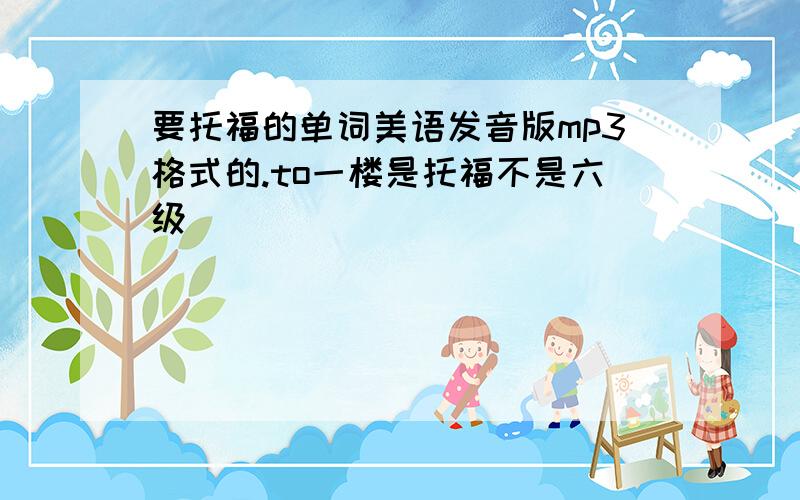 要托福的单词美语发音版mp3格式的.to一楼是托福不是六级