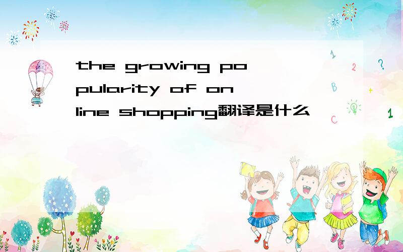 the growing popularity of online shopping翻译是什么