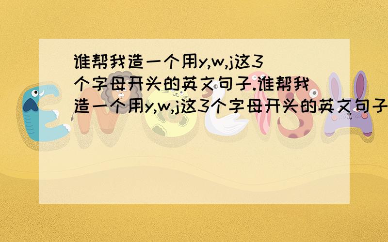 谁帮我造一个用y,w,j这3个字母开头的英文句子.谁帮我造一个用y,w,j这3个字母开头的英文句子