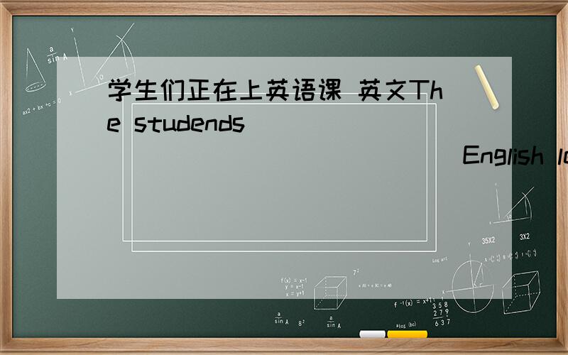 学生们正在上英语课 英文The studends _____ _____ _____ English lesson.