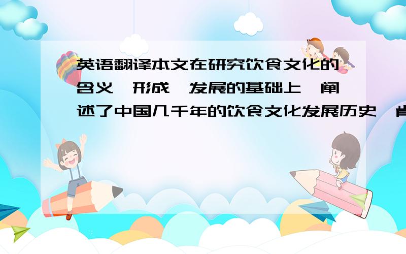 英语翻译本文在研究饮食文化的含义、形成、发展的基础上,阐述了中国几千年的饮食文化发展历史,肯定了中国在世界饮食范围的影响.进而通过中泰两国的饮食文化特点的比较,概括出泰国饮