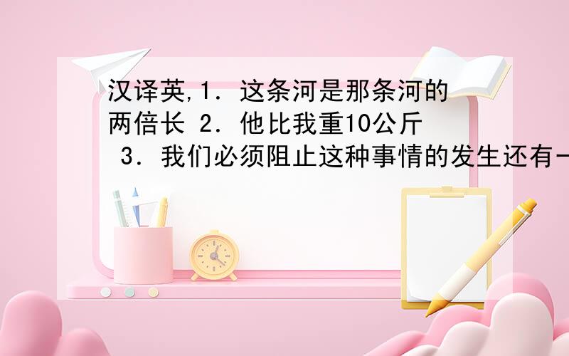 汉译英,1．这条河是那条河的两倍长 2．他比我重10公斤 3．我们必须阻止这种事情的发生还有一题:Rat and rabbits_____(繁殖)quickly.